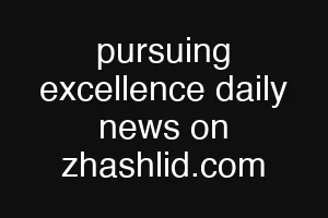 pursuing excellence daily news on zhashlid.com